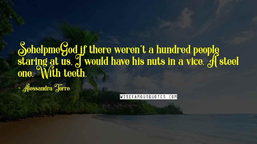 Alessandra Torre Quotes: SohelpmeGod if there weren't a hundred people staring at us, I would have his nuts in a vice. A steel one. With teeth.