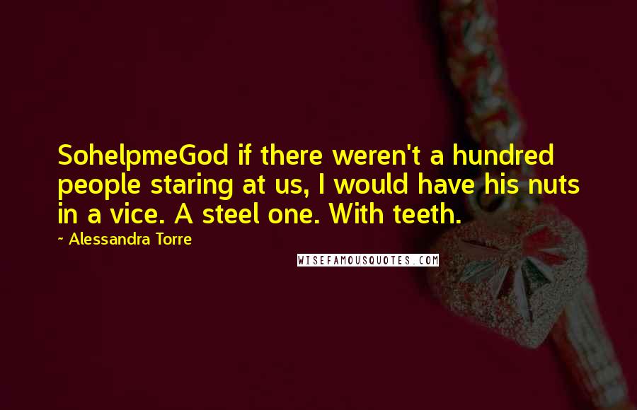 Alessandra Torre Quotes: SohelpmeGod if there weren't a hundred people staring at us, I would have his nuts in a vice. A steel one. With teeth.