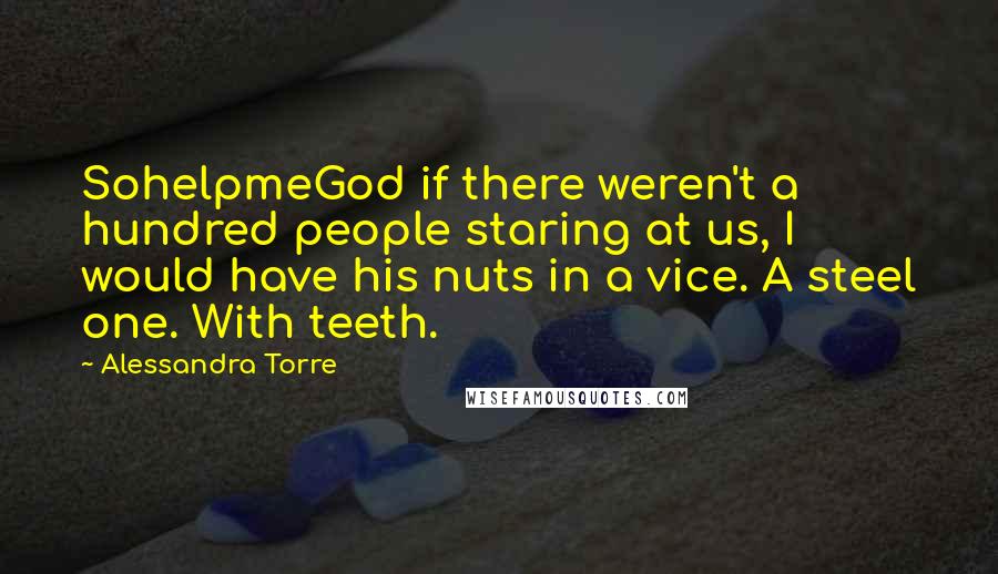 Alessandra Torre Quotes: SohelpmeGod if there weren't a hundred people staring at us, I would have his nuts in a vice. A steel one. With teeth.