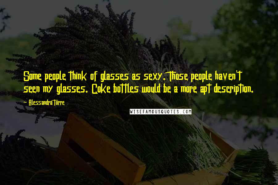 Alessandra Torre Quotes: Some people think of glasses as sexy. Those people haven't seen my glasses. Coke bottles would be a more apt description.