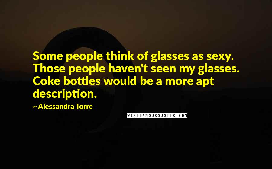 Alessandra Torre Quotes: Some people think of glasses as sexy. Those people haven't seen my glasses. Coke bottles would be a more apt description.