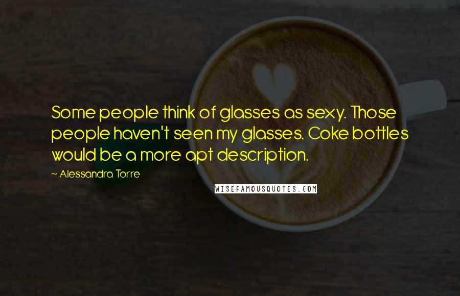 Alessandra Torre Quotes: Some people think of glasses as sexy. Those people haven't seen my glasses. Coke bottles would be a more apt description.