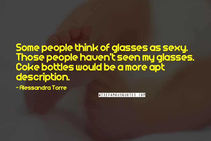 Alessandra Torre Quotes: Some people think of glasses as sexy. Those people haven't seen my glasses. Coke bottles would be a more apt description.