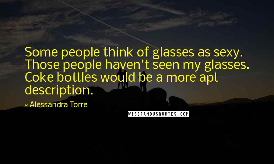 Alessandra Torre Quotes: Some people think of glasses as sexy. Those people haven't seen my glasses. Coke bottles would be a more apt description.