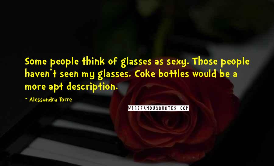 Alessandra Torre Quotes: Some people think of glasses as sexy. Those people haven't seen my glasses. Coke bottles would be a more apt description.