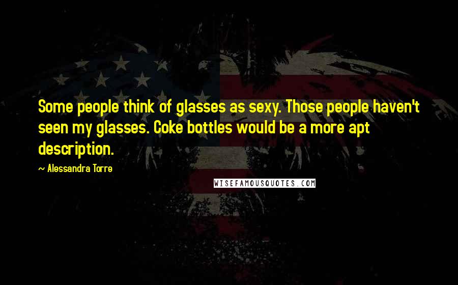 Alessandra Torre Quotes: Some people think of glasses as sexy. Those people haven't seen my glasses. Coke bottles would be a more apt description.