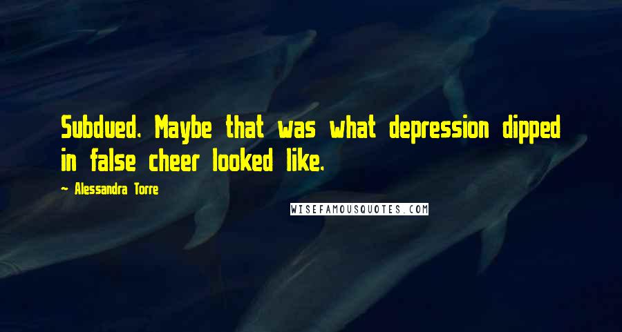 Alessandra Torre Quotes: Subdued. Maybe that was what depression dipped in false cheer looked like.