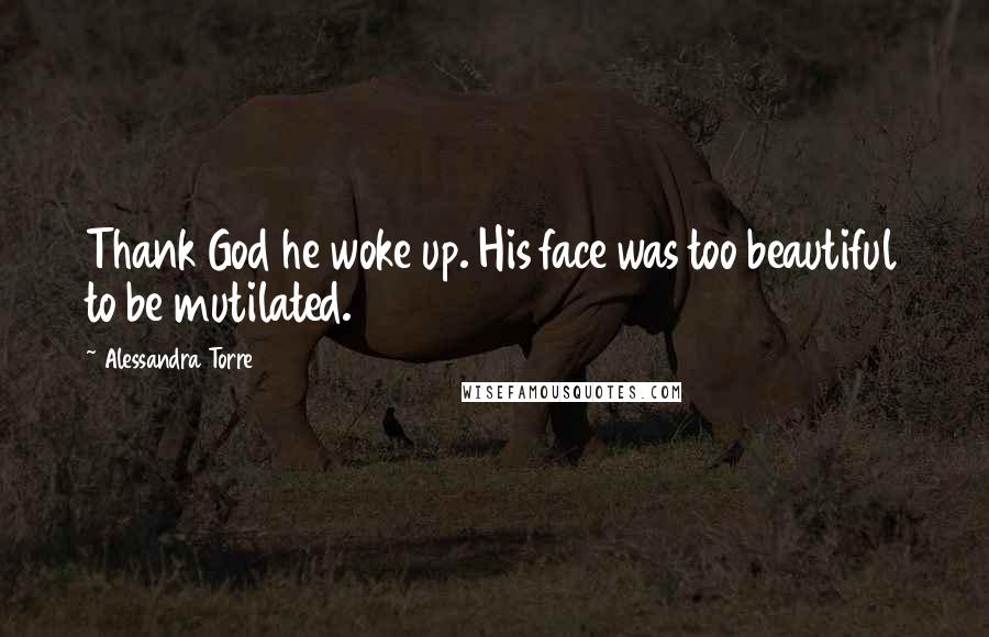 Alessandra Torre Quotes: Thank God he woke up. His face was too beautiful to be mutilated.