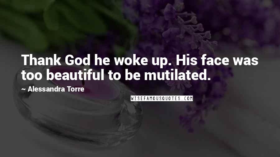 Alessandra Torre Quotes: Thank God he woke up. His face was too beautiful to be mutilated.