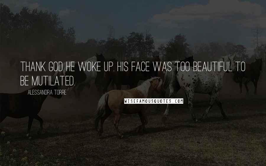 Alessandra Torre Quotes: Thank God he woke up. His face was too beautiful to be mutilated.