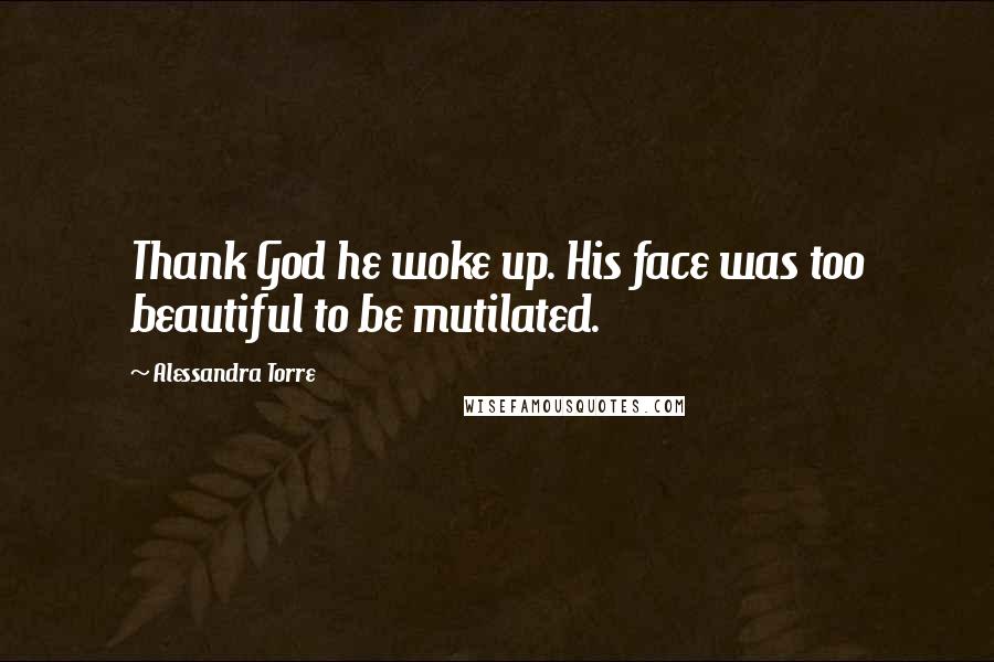Alessandra Torre Quotes: Thank God he woke up. His face was too beautiful to be mutilated.