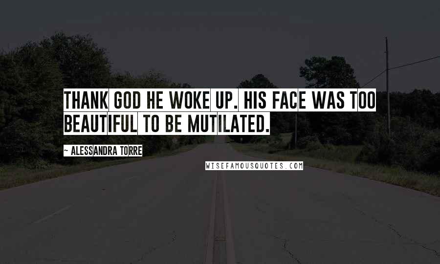 Alessandra Torre Quotes: Thank God he woke up. His face was too beautiful to be mutilated.
