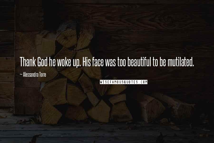 Alessandra Torre Quotes: Thank God he woke up. His face was too beautiful to be mutilated.