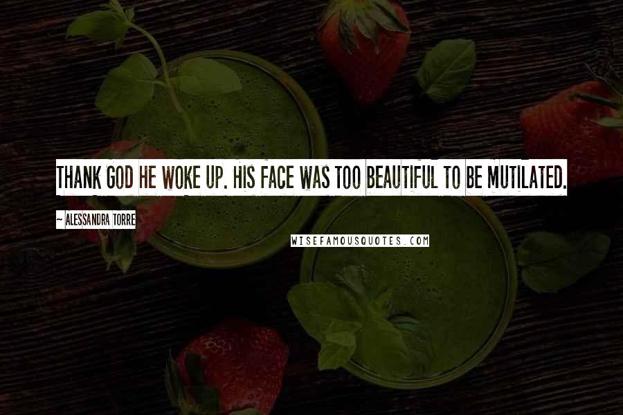 Alessandra Torre Quotes: Thank God he woke up. His face was too beautiful to be mutilated.