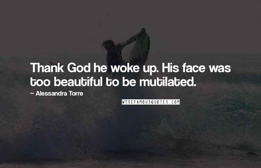 Alessandra Torre Quotes: Thank God he woke up. His face was too beautiful to be mutilated.