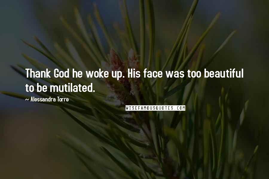 Alessandra Torre Quotes: Thank God he woke up. His face was too beautiful to be mutilated.