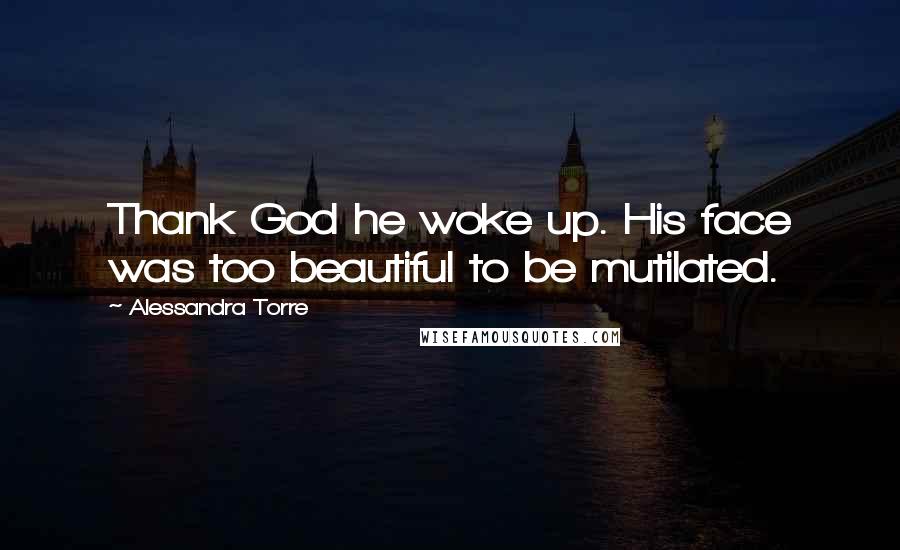 Alessandra Torre Quotes: Thank God he woke up. His face was too beautiful to be mutilated.