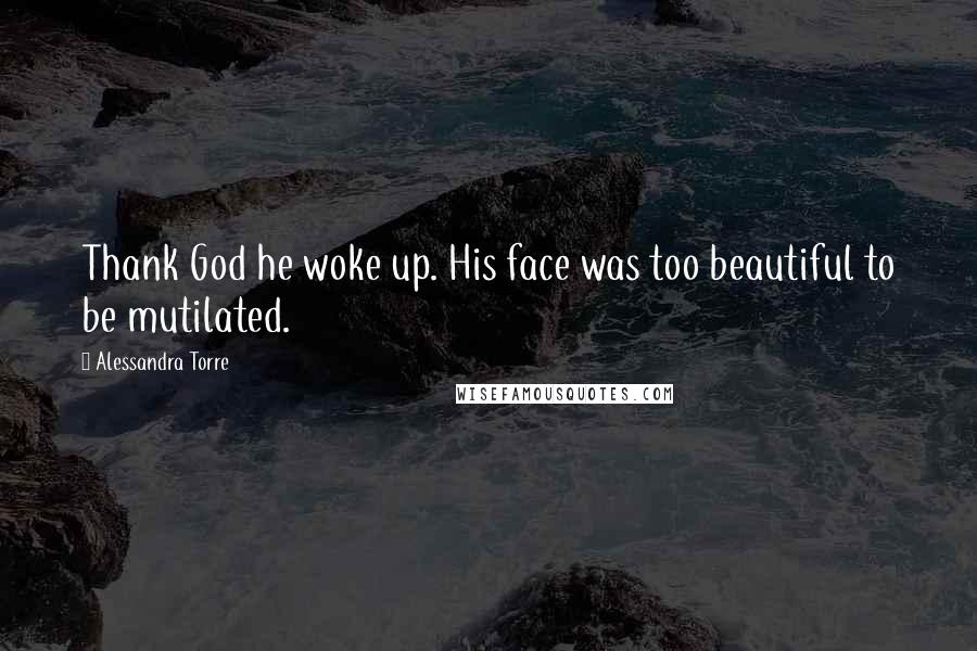 Alessandra Torre Quotes: Thank God he woke up. His face was too beautiful to be mutilated.