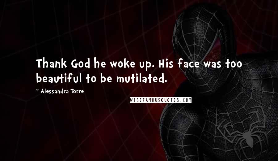 Alessandra Torre Quotes: Thank God he woke up. His face was too beautiful to be mutilated.