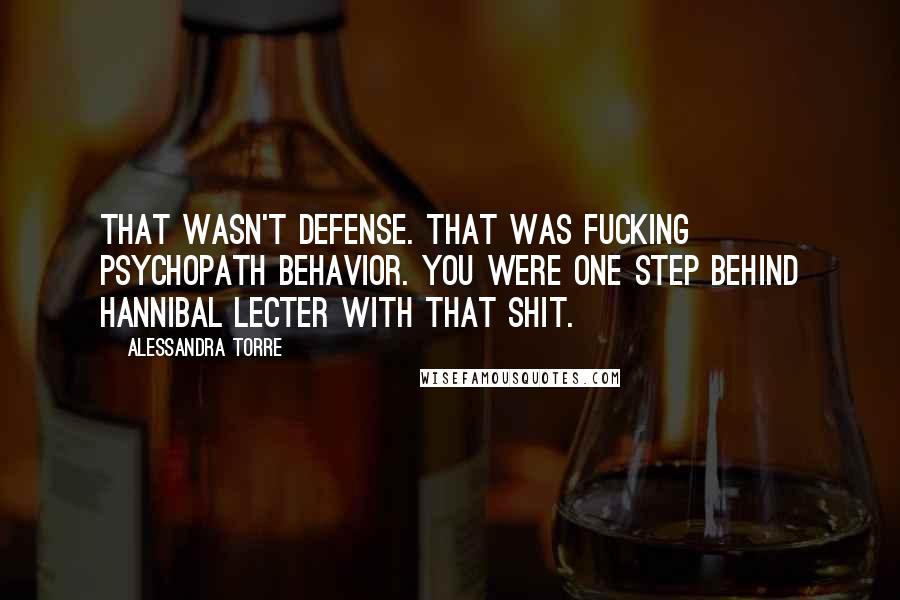 Alessandra Torre Quotes: That wasn't defense. That was fucking psychopath behavior. You were one step behind Hannibal Lecter with that shit.