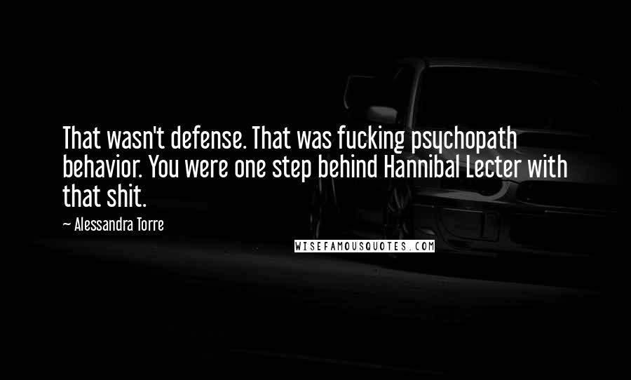 Alessandra Torre Quotes: That wasn't defense. That was fucking psychopath behavior. You were one step behind Hannibal Lecter with that shit.