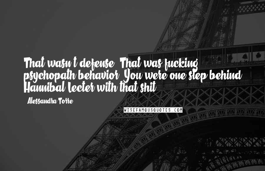 Alessandra Torre Quotes: That wasn't defense. That was fucking psychopath behavior. You were one step behind Hannibal Lecter with that shit.