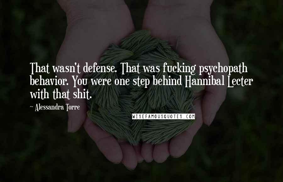 Alessandra Torre Quotes: That wasn't defense. That was fucking psychopath behavior. You were one step behind Hannibal Lecter with that shit.