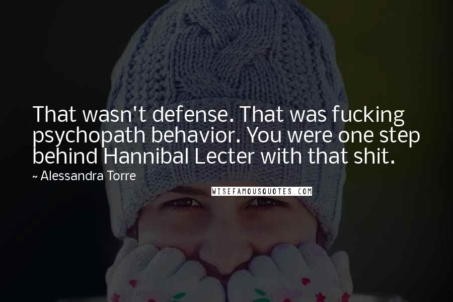 Alessandra Torre Quotes: That wasn't defense. That was fucking psychopath behavior. You were one step behind Hannibal Lecter with that shit.