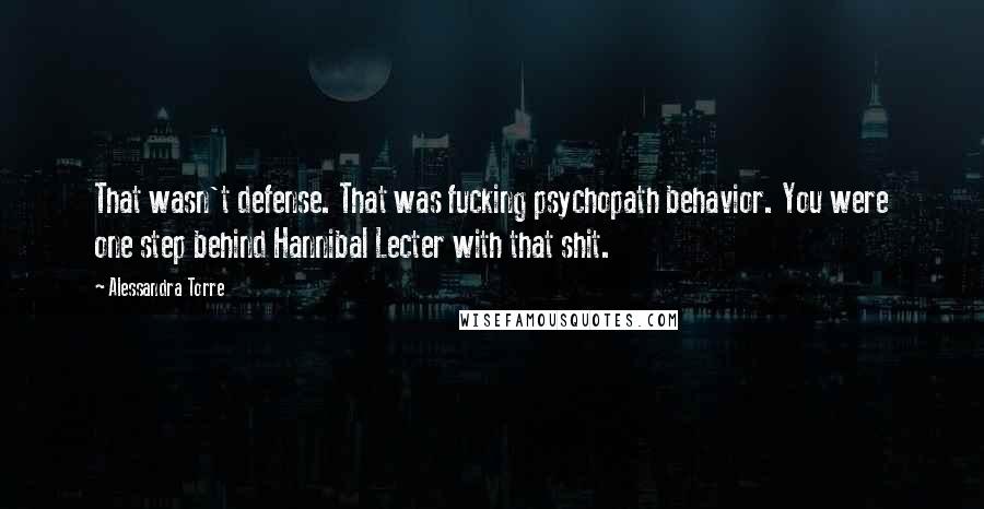 Alessandra Torre Quotes: That wasn't defense. That was fucking psychopath behavior. You were one step behind Hannibal Lecter with that shit.