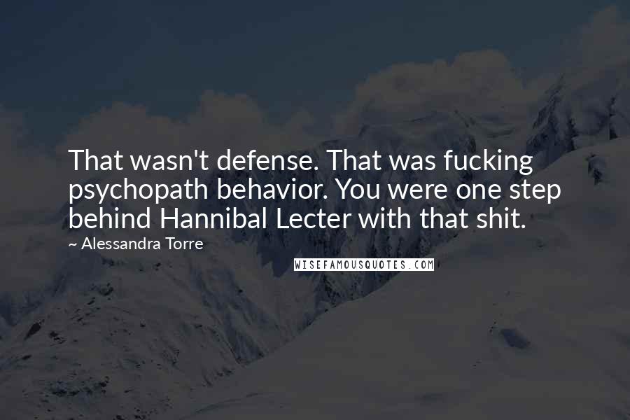 Alessandra Torre Quotes: That wasn't defense. That was fucking psychopath behavior. You were one step behind Hannibal Lecter with that shit.