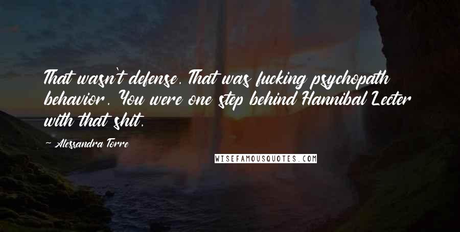 Alessandra Torre Quotes: That wasn't defense. That was fucking psychopath behavior. You were one step behind Hannibal Lecter with that shit.