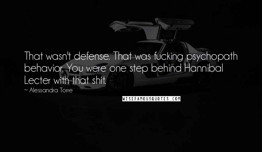 Alessandra Torre Quotes: That wasn't defense. That was fucking psychopath behavior. You were one step behind Hannibal Lecter with that shit.