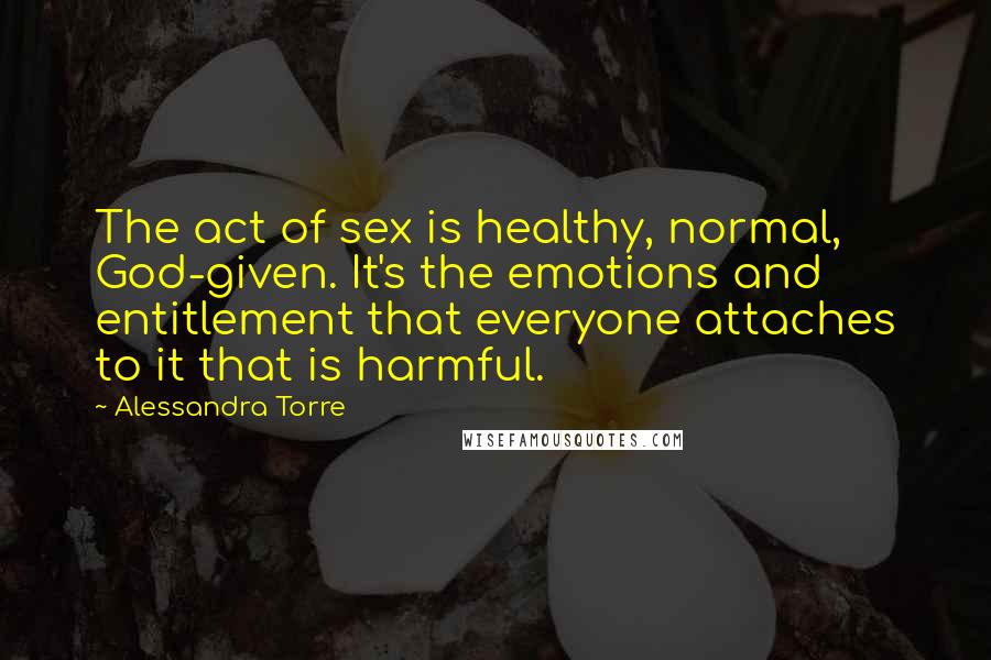 Alessandra Torre Quotes: The act of sex is healthy, normal, God-given. It's the emotions and entitlement that everyone attaches to it that is harmful.