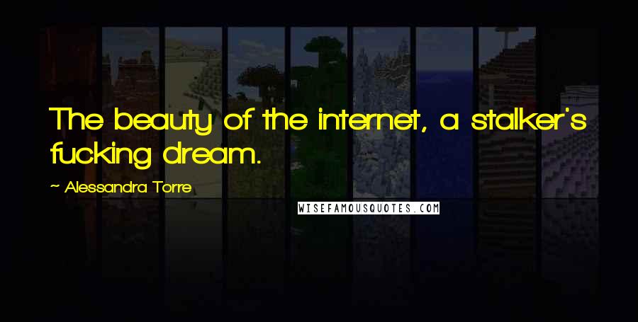 Alessandra Torre Quotes: The beauty of the internet, a stalker's fucking dream.