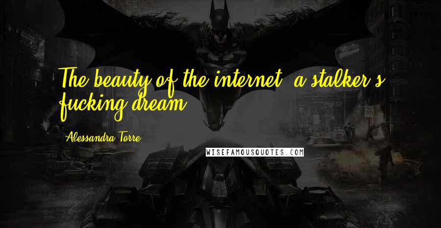 Alessandra Torre Quotes: The beauty of the internet, a stalker's fucking dream.