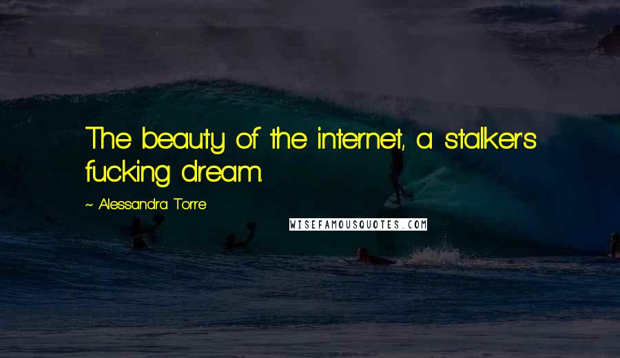 Alessandra Torre Quotes: The beauty of the internet, a stalker's fucking dream.