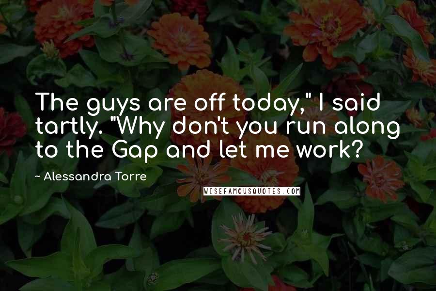 Alessandra Torre Quotes: The guys are off today," I said tartly. "Why don't you run along to the Gap and let me work?