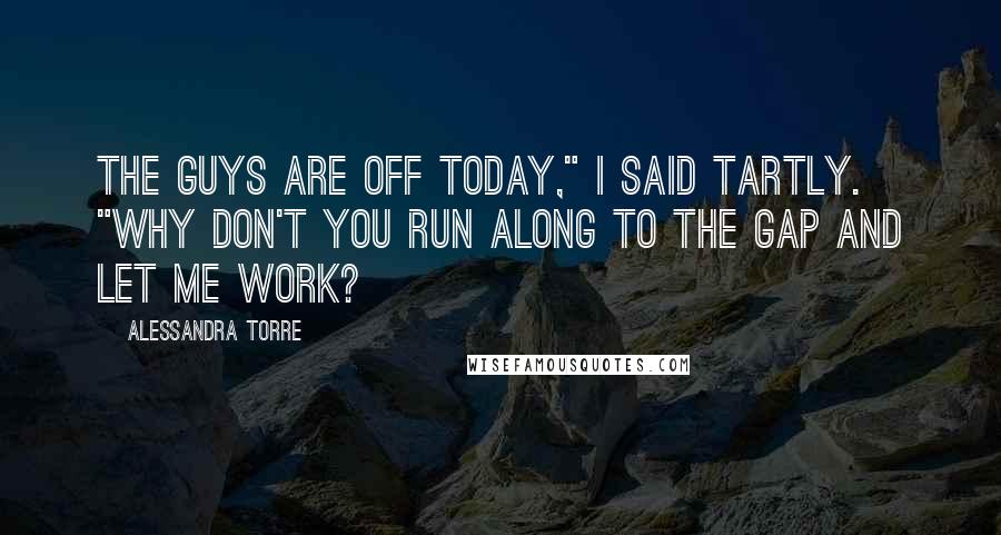 Alessandra Torre Quotes: The guys are off today," I said tartly. "Why don't you run along to the Gap and let me work?