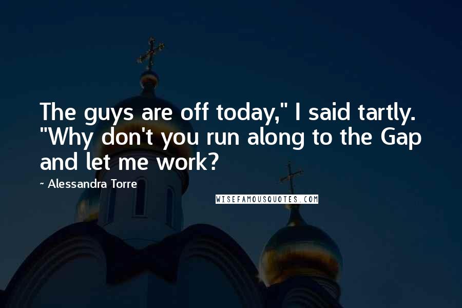 Alessandra Torre Quotes: The guys are off today," I said tartly. "Why don't you run along to the Gap and let me work?