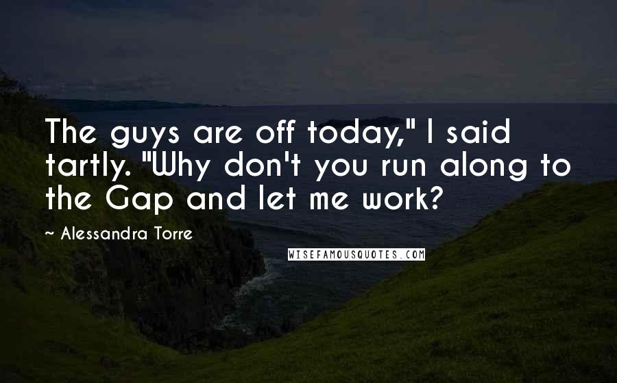 Alessandra Torre Quotes: The guys are off today," I said tartly. "Why don't you run along to the Gap and let me work?