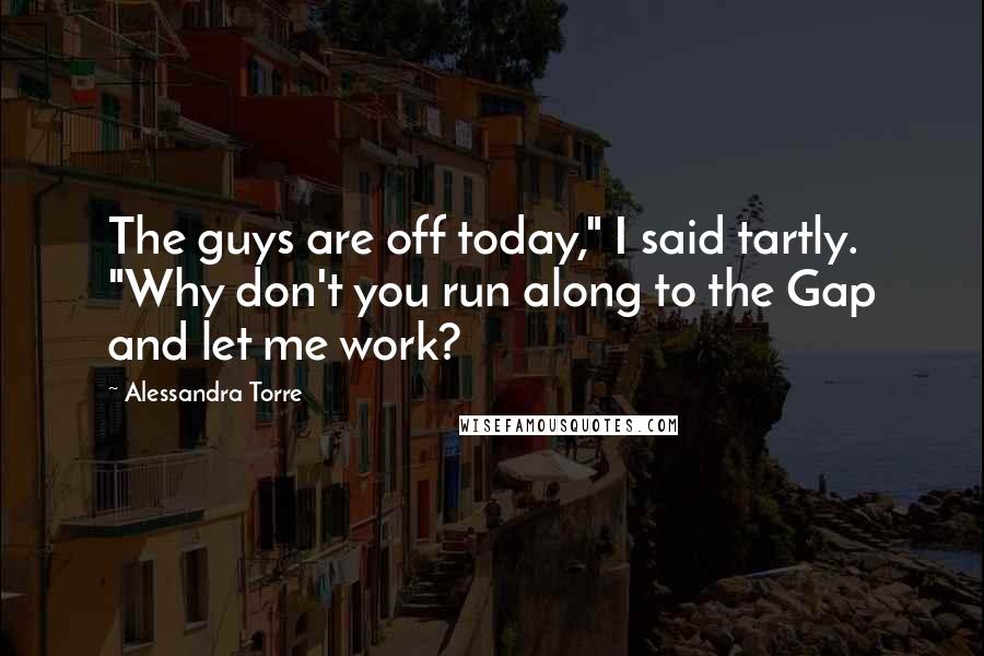 Alessandra Torre Quotes: The guys are off today," I said tartly. "Why don't you run along to the Gap and let me work?