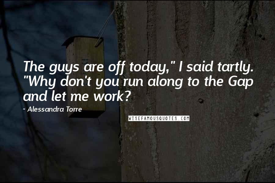 Alessandra Torre Quotes: The guys are off today," I said tartly. "Why don't you run along to the Gap and let me work?