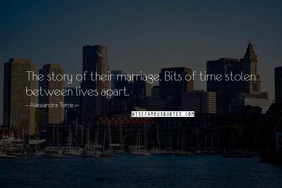 Alessandra Torre Quotes: The story of their marriage. Bits of time stolen between lives apart.