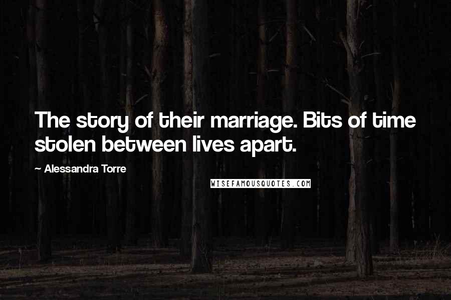 Alessandra Torre Quotes: The story of their marriage. Bits of time stolen between lives apart.