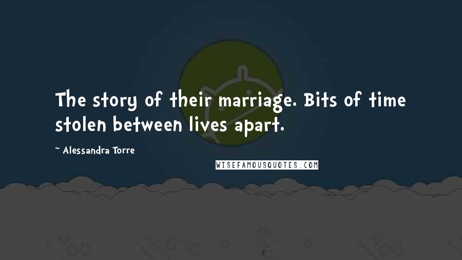 Alessandra Torre Quotes: The story of their marriage. Bits of time stolen between lives apart.