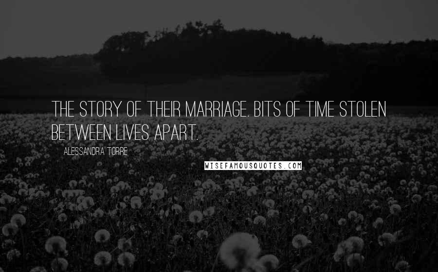 Alessandra Torre Quotes: The story of their marriage. Bits of time stolen between lives apart.