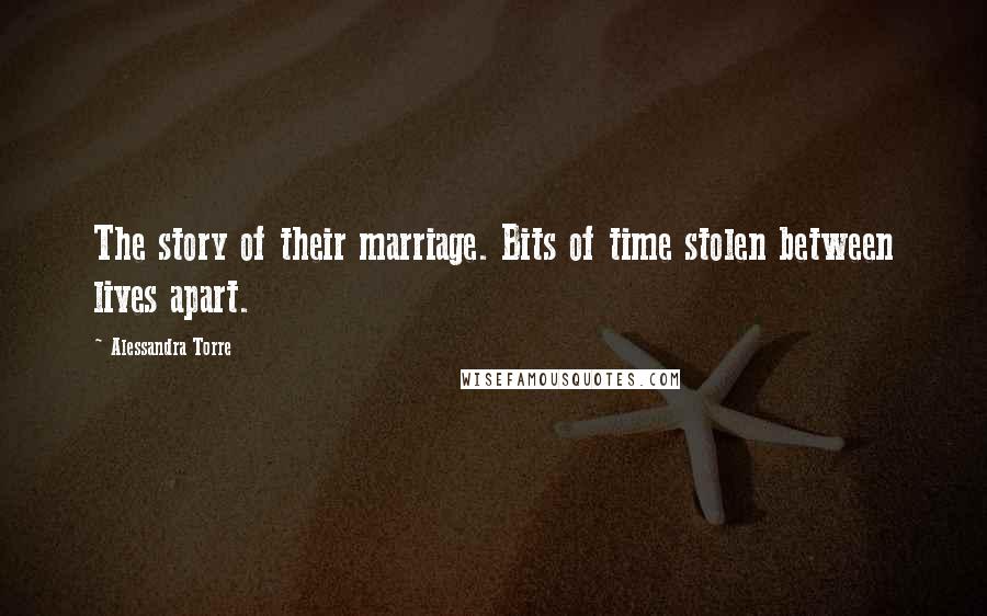 Alessandra Torre Quotes: The story of their marriage. Bits of time stolen between lives apart.