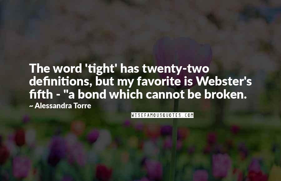 Alessandra Torre Quotes: The word 'tight' has twenty-two definitions, but my favorite is Webster's fifth - "a bond which cannot be broken.
