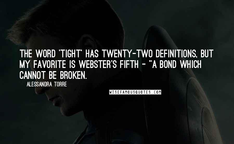 Alessandra Torre Quotes: The word 'tight' has twenty-two definitions, but my favorite is Webster's fifth - "a bond which cannot be broken.