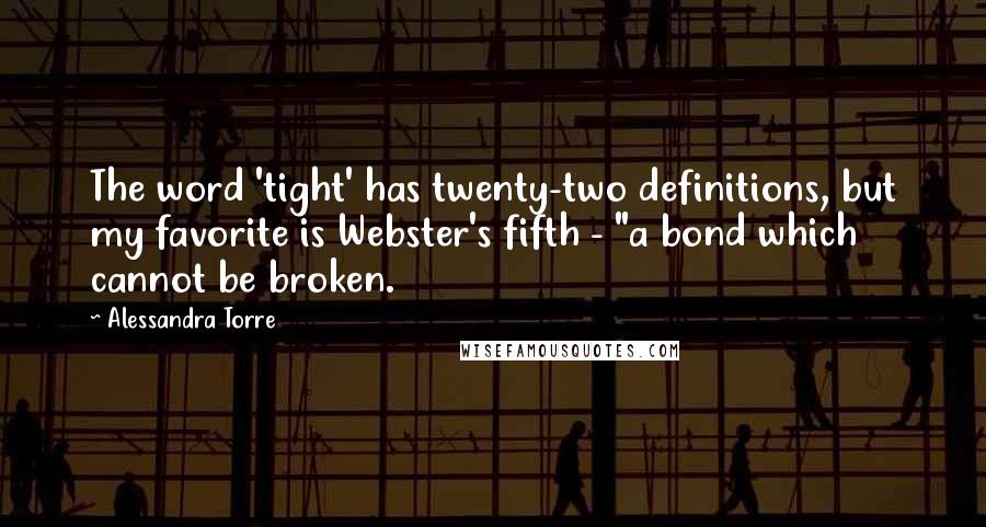 Alessandra Torre Quotes: The word 'tight' has twenty-two definitions, but my favorite is Webster's fifth - "a bond which cannot be broken.